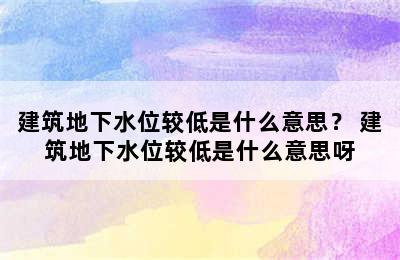 建筑地下水位较低是什么意思？ 建筑地下水位较低是什么意思呀